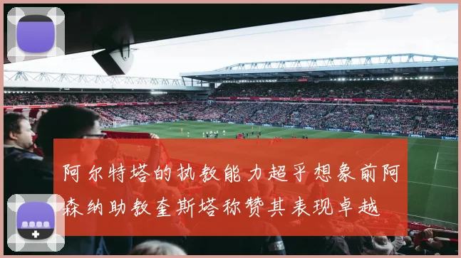 阿尔特塔的执教能力超乎想象前阿森纳助教奎斯塔称赞其表现卓越