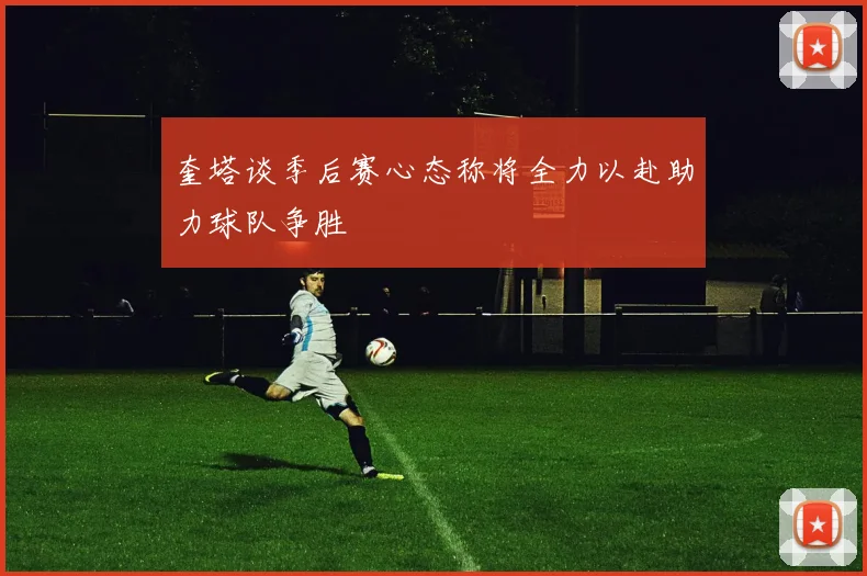 奎塔谈季后赛心态称将全力以赴助力球队争胜