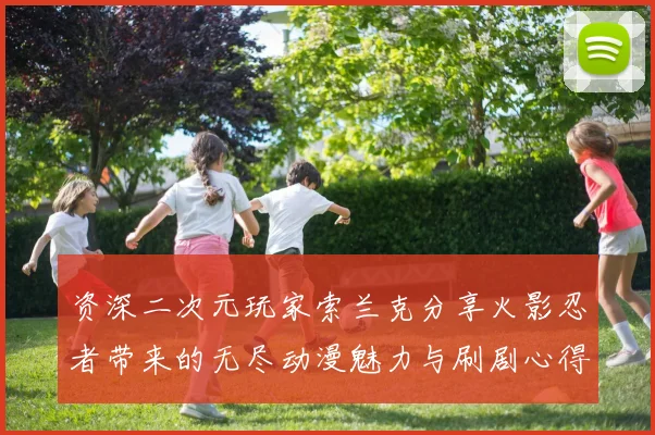 资深二次元玩家索兰克分享火影忍者带来的无尽动漫魅力与刷剧心得