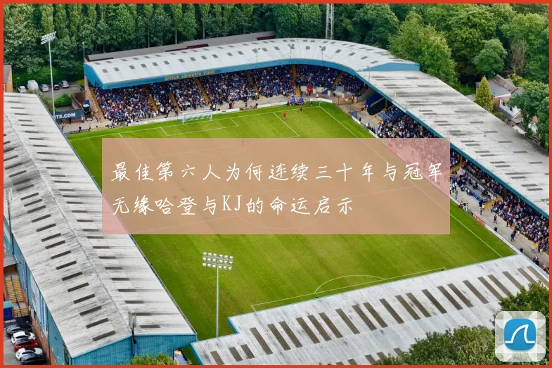 最佳第六人为何连续三十年与冠军无缘哈登与KJ的命运启示
