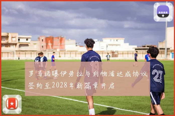 罗马诺曝伊劳拉与利物浦达成协议签约至2028年新篇章开启