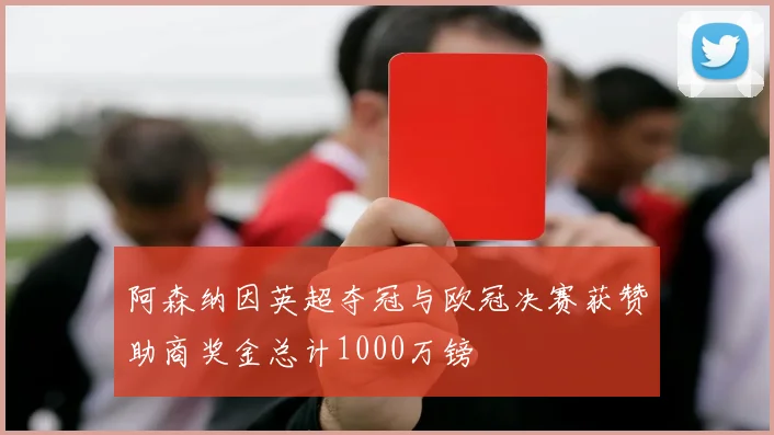 阿森纳因英超夺冠与欧冠决赛获赞助商奖金总计1000万镑