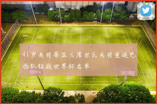 41岁老将蒂亚戈席尔瓦或将重返巴西队征战世界杯名单