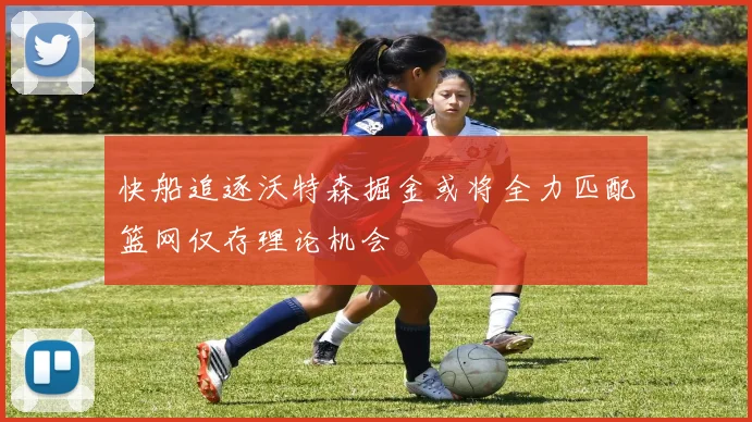 快船追逐沃特森掘金或将全力匹配篮网仅存理论机会