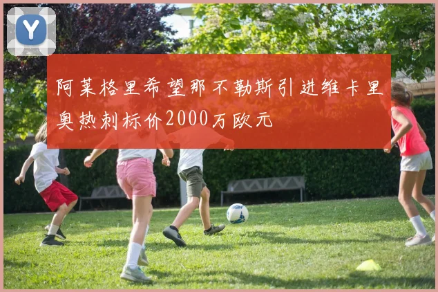阿莱格里希望那不勒斯引进维卡里奥热刺标价2000万欧元