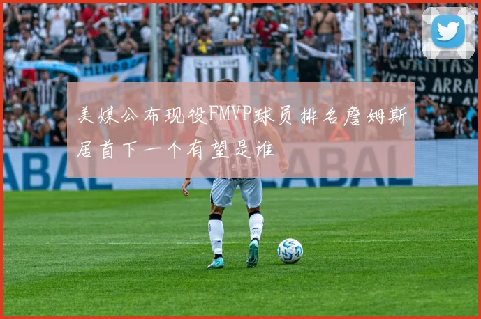 美媒公布现役FMVP球员排名詹姆斯居首下一个有望是谁