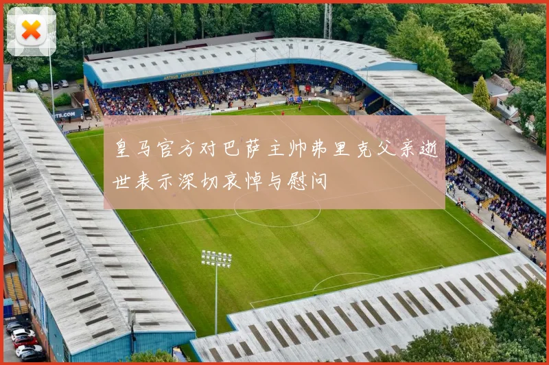 皇马官方对巴萨主帅弗里克父亲逝世表示深切哀悼与慰问