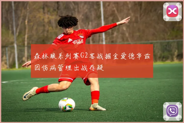 森林狼系列赛G2客战掘金爱德华兹因伤病管理出战存疑