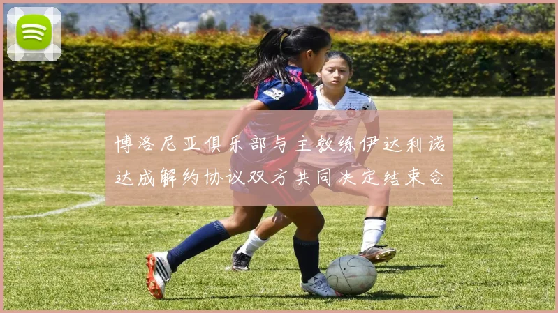 博洛尼亚俱乐部与主教练伊达利诺达成解约协议双方共同决定结束合作关系