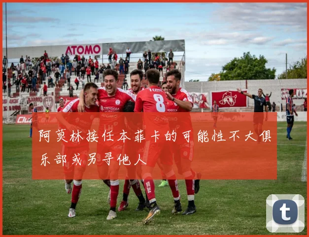 阿莫林接任本菲卡的可能性不大俱乐部或另寻他人
