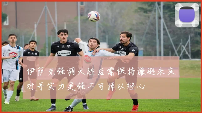 伊萨克强调大胜后需保持谦逊未来对手实力更强不可掉以轻心