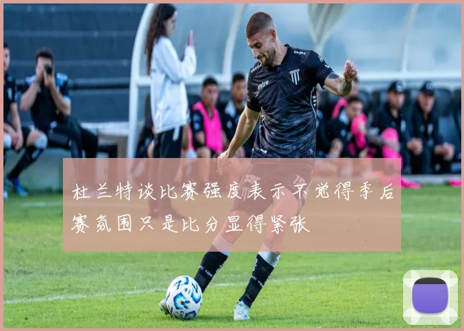 杜兰特谈比赛强度表示不觉得季后赛氛围只是比分显得紧张