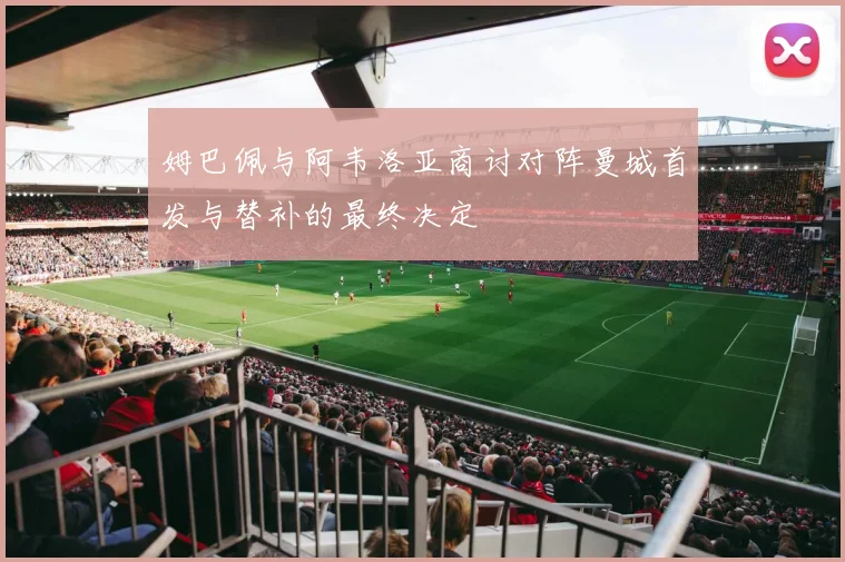 姆巴佩与阿韦洛亚商讨对阵曼城首发与替补的最终决定