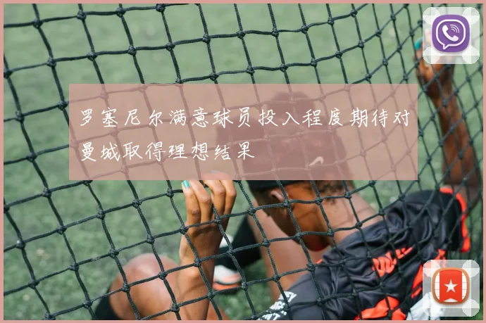 罗塞尼尔满意球员投入程度期待对曼城取得理想结果