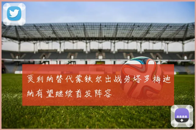莫利纳替代蒙铁尔出战劳塔罗梅迪纳有望继续首发阵容