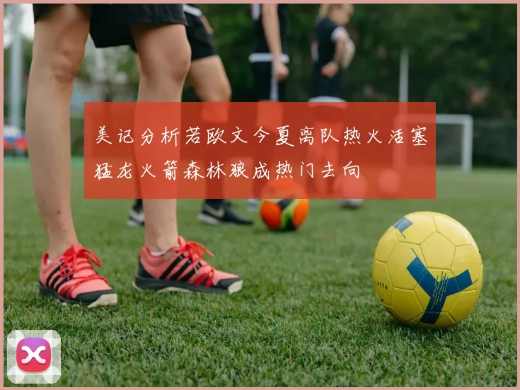 美记分析若欧文今夏离队热火活塞猛龙火箭森林狼成热门去向