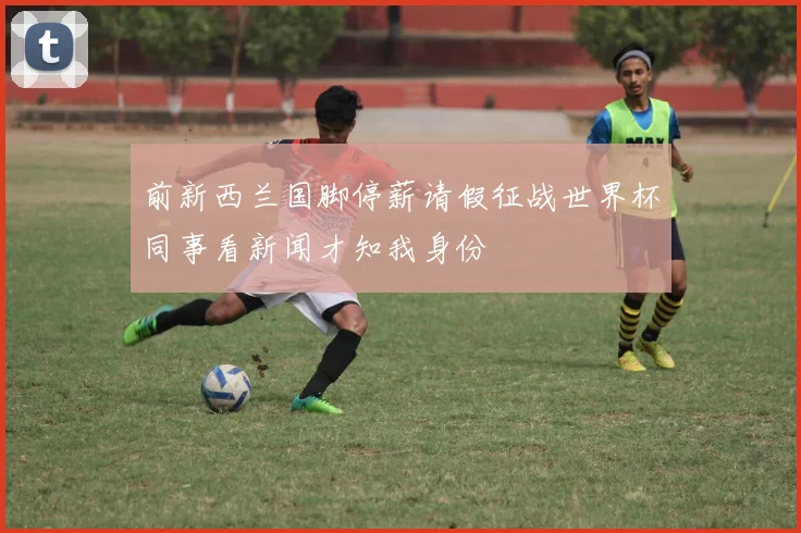 前新西兰国脚停薪请假征战世界杯同事看新闻才知我身份