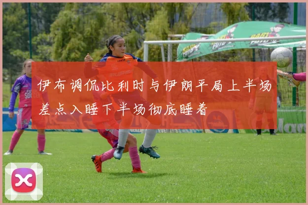 伊布调侃比利时与伊朗平局上半场差点入睡下半场彻底睡着