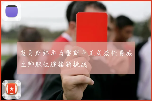 蓝月新纪元马雷斯卡正式接任曼城主帅职位迎接新挑战