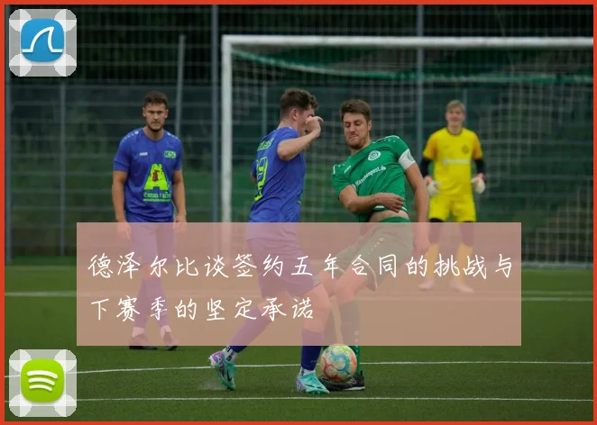 德泽尔比谈签约五年合同的挑战与下赛季的坚定承诺