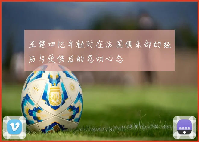 王楚回忆年轻时在法国俱乐部的经历与受伤后的急切心态