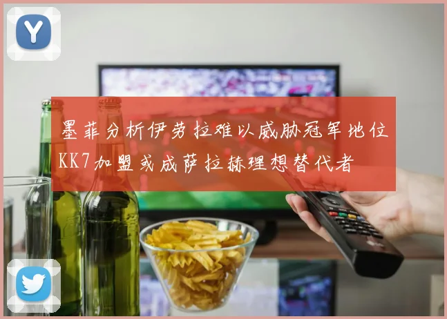 墨菲分析伊劳拉难以威胁冠军地位KK7加盟或成萨拉赫理想替代者