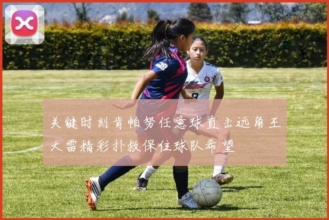 关键时刻肯帕努任意球直击远角王大雷精彩扑救保住球队希望