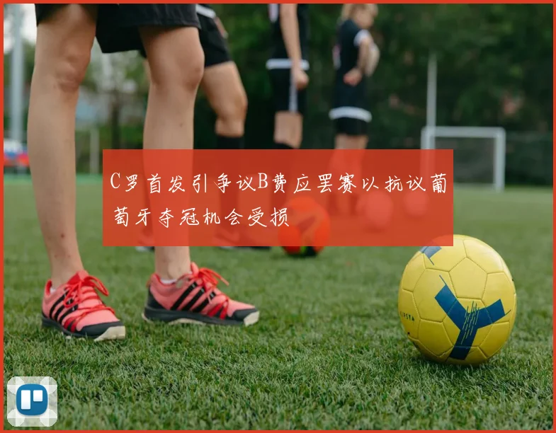 C罗首发引争议B费应罢赛以抗议葡萄牙夺冠机会受损
