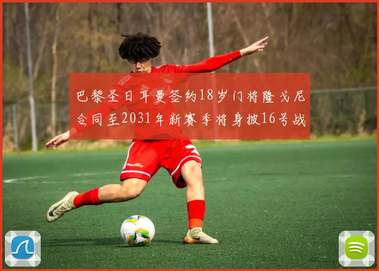 巴黎圣日耳曼签约18岁门将隆戈尼合同至2031年新赛季将身披16号战袍