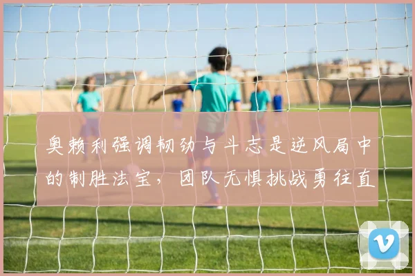 奥赖利强调韧劲与斗志是逆风局中的制胜法宝，团队无惧挑战勇往直前