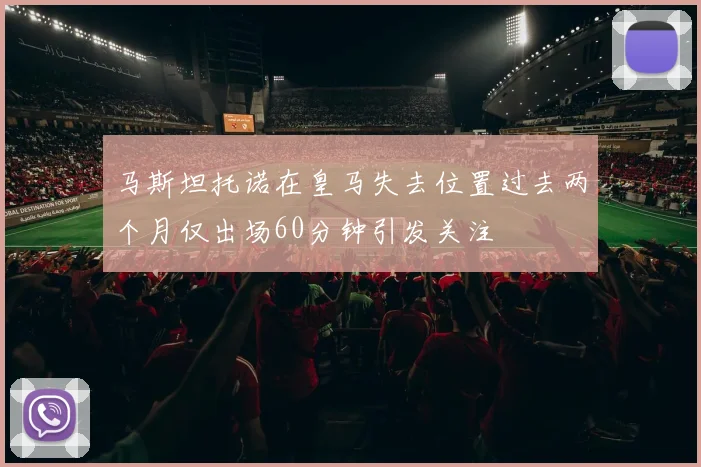 马斯坦托诺在皇马失去位置过去两个月仅出场60分钟引发关注