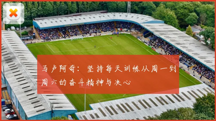 马卢阿奇：坚持每天训练从周一到周六的奋斗精神与决心