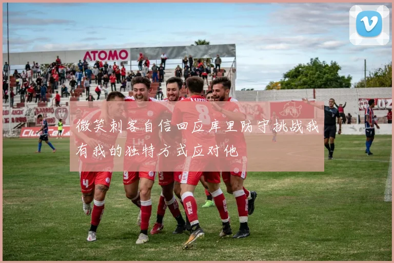 微笑刺客自信回应库里防守挑战我有我的独特方式应对他