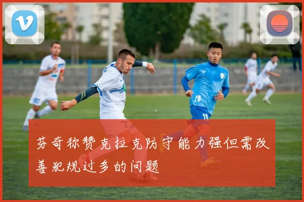 芬奇称赞克拉克防守能力强但需改善犯规过多的问题
