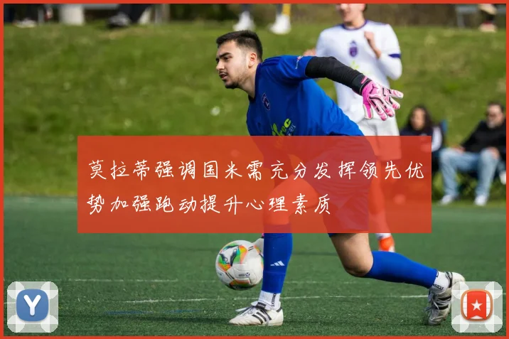 莫拉蒂强调国米需充分发挥领先优势加强跑动提升心理素质