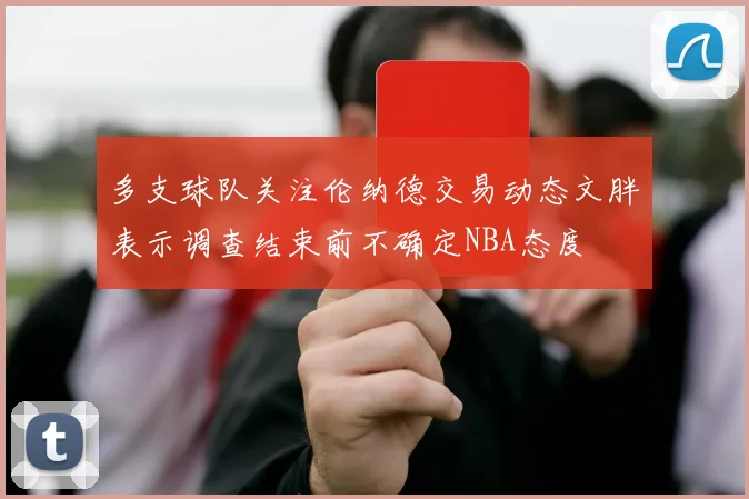 多支球队关注伦纳德交易动态文胖表示调查结束前不确定NBA态度