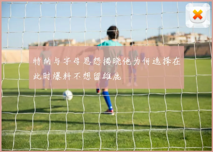 特纳与字母恩怨揭晓他为何选择在此时爆料不想留雄鹿