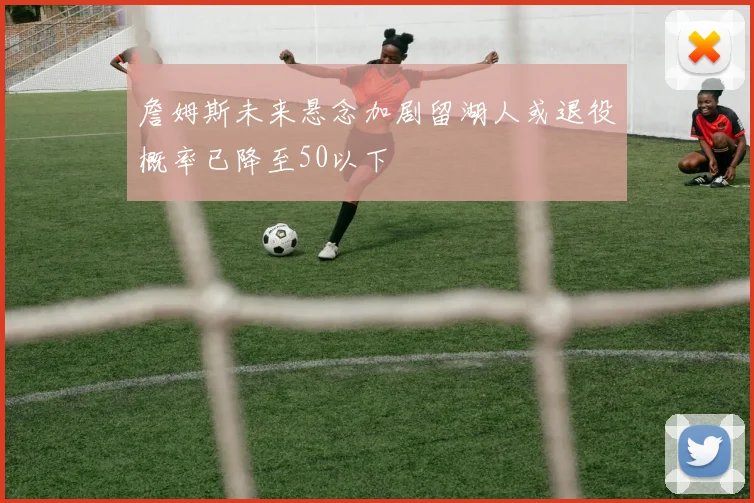 詹姆斯未来悬念加剧留湖人或退役概率已降至50以下